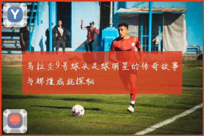 乌拉圭9号球衣足球明星的传奇故事与辉煌成就探秘