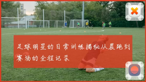 足球明星的日常训练揭秘从晨跑到赛场的全程记录