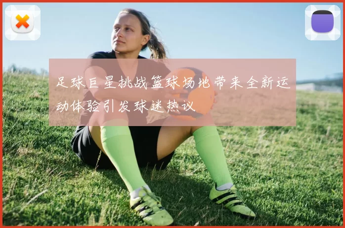 足球巨星挑战篮球场地带来全新运动体验引发球迷热议