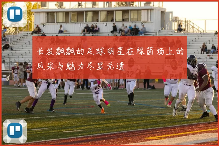 长发飘飘的足球明星在绿茵场上的风采与魅力尽显无遗