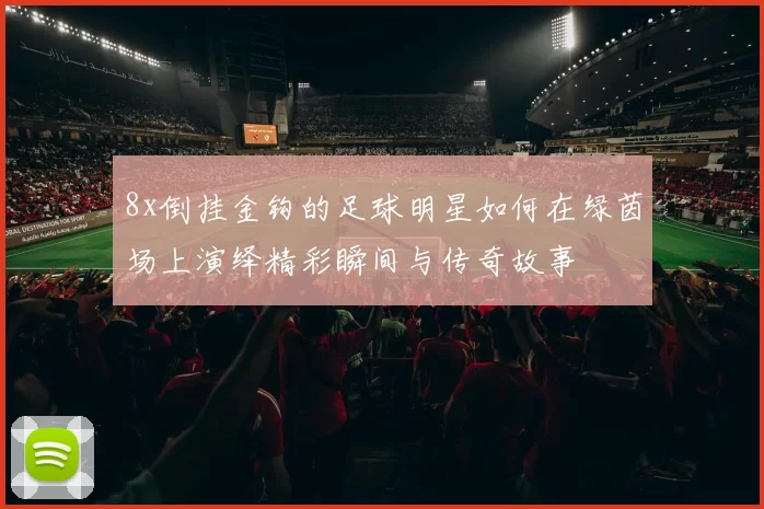 8x倒挂金钩的足球明星如何在绿茵场上演绎精彩瞬间与传奇故事