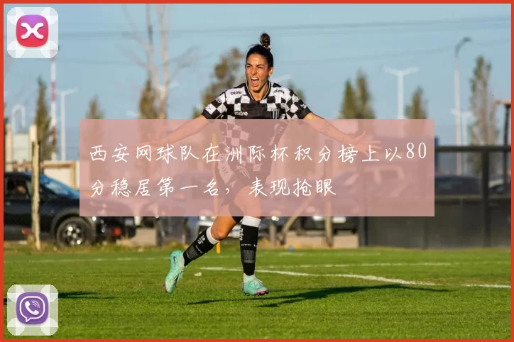 西安网球队在洲际杯积分榜上以80分稳居第一名，表现抢眼