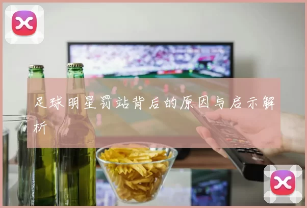 足球明星罚站背后的原因与启示解析