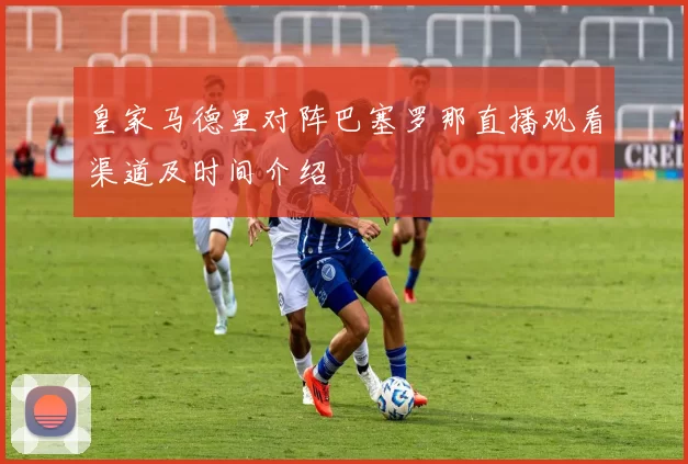 皇家马德里对阵巴塞罗那直播观看渠道及时间介绍
