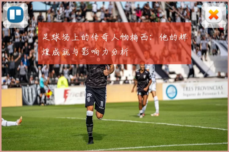 足球场上的传奇人物梅西：他的辉煌成就与影响力分析