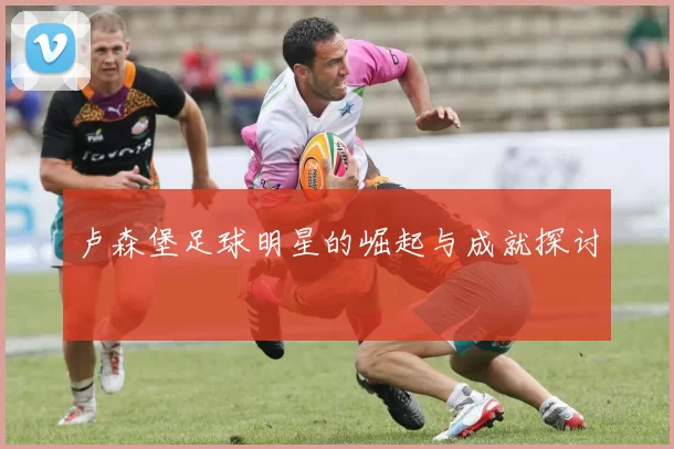 卢森堡足球明星的崛起与成就探讨