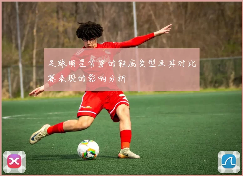 足球明星常穿的鞋底类型及其对比赛表现的影响分析