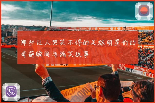 那些让人哭笑不得的足球明星们的奇葩瞬间与搞笑故事