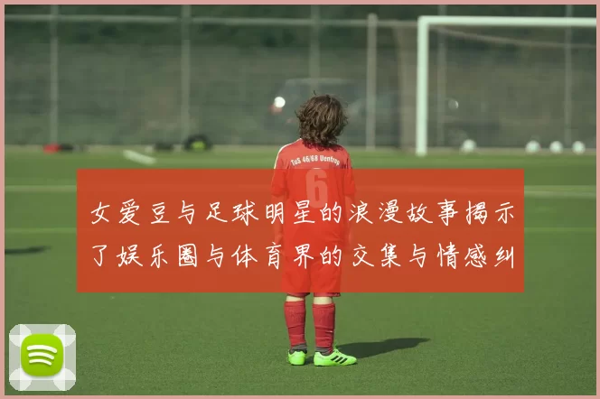 女爱豆与足球明星的浪漫故事揭示了娱乐圈与体育界的交集与情感纠葛