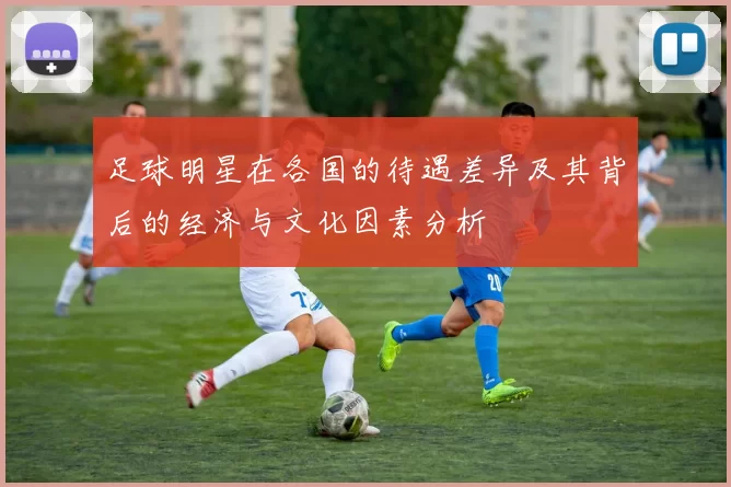 足球明星在各国的待遇差异及其背后的经济与文化因素分析