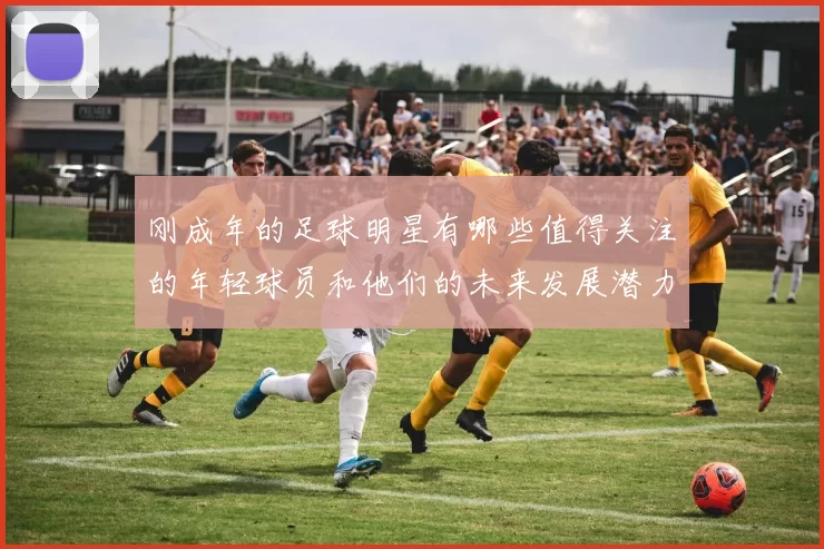 刚成年的足球明星有哪些值得关注的年轻球员和他们的未来发展潜力