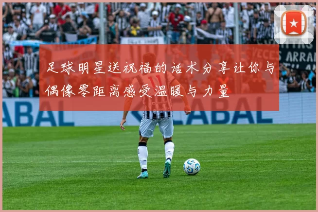 足球明星送祝福的话术分享让你与偶像零距离感受温暖与力量