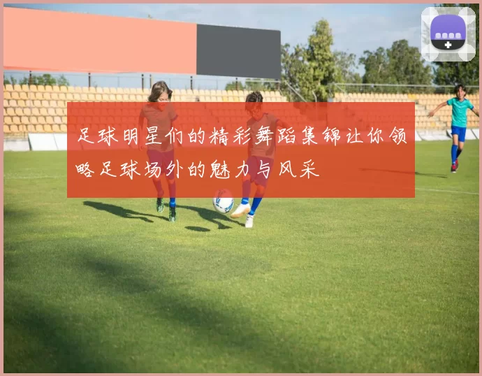 足球明星们的精彩舞蹈集锦让你领略足球场外的魅力与风采