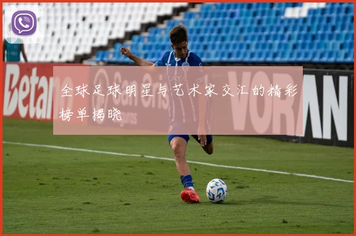 全球足球明星与艺术家交汇的精彩榜单揭晓
