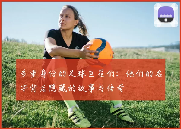 多重身份的足球巨星们：他们的名字背后隐藏的故事与传奇