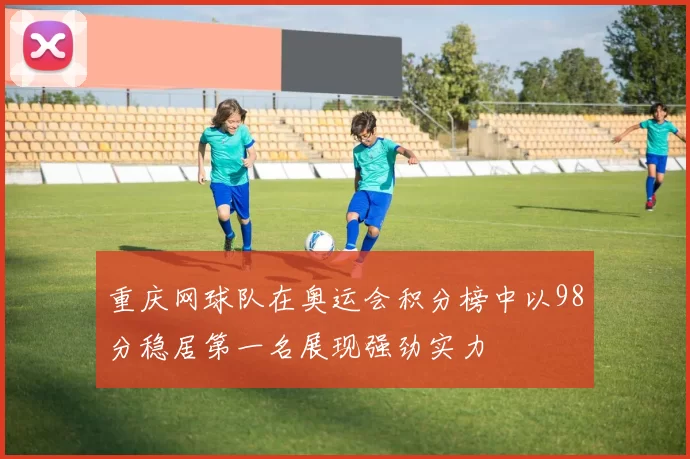 重庆网球队在奥运会积分榜中以98分稳居第一名展现强劲实力