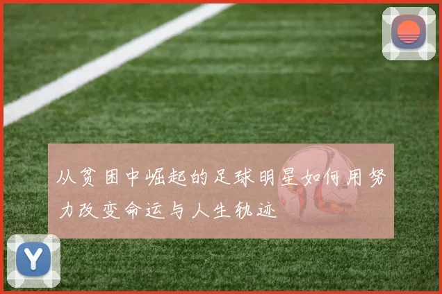 从贫困中崛起的足球明星如何用努力改变命运与人生轨迹