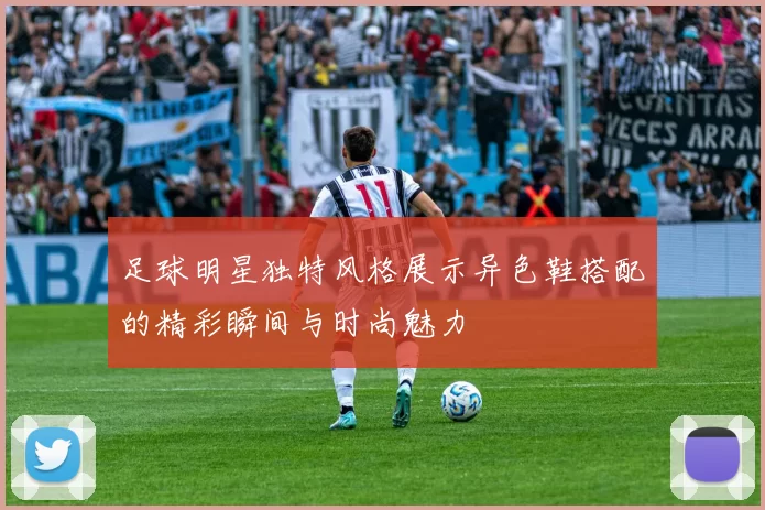 足球明星独特风格展示异色鞋搭配的精彩瞬间与时尚魅力