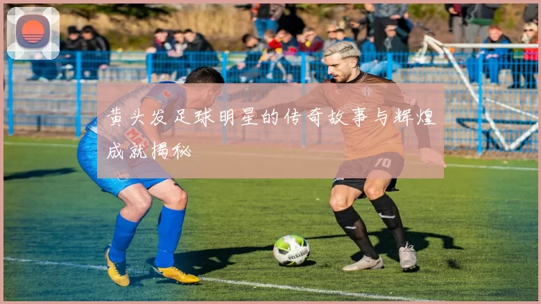 黄头发足球明星的传奇故事与辉煌成就揭秘