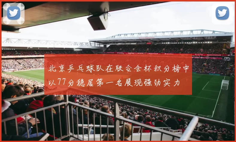 北京乒乓球队在联合会杯积分榜中以77分稳居第一名展现强劲实力