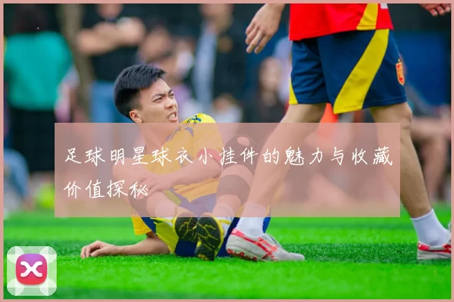 足球明星球衣小挂件的魅力与收藏价值探秘
