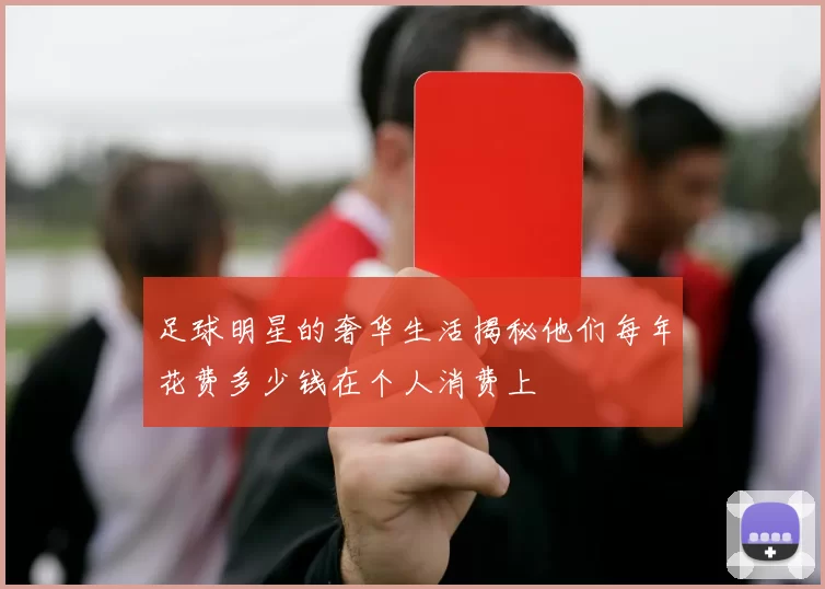 足球明星的奢华生活揭秘他们每年花费多少钱在个人消费上