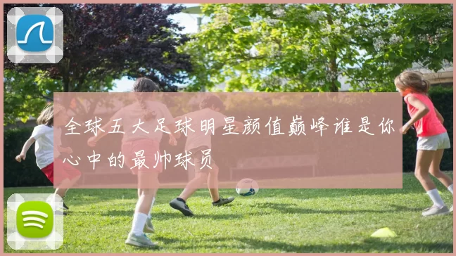 全球五大足球明星颜值巅峰谁是你心中的最帅球员